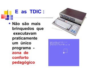 E as TDIC :

q   Não são mais
    brinquedos que
     executavam
    praticamente
    um único
    programa -
    zona de
    conforto
    pedagógico
 