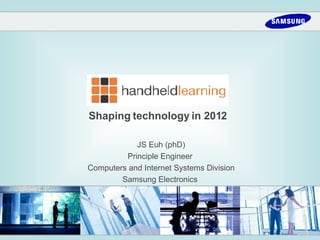 Shaping technology in 2012   JS Euh (phD) Principle Engineer  Computers and Internet Systems Division Samsung Electronics  