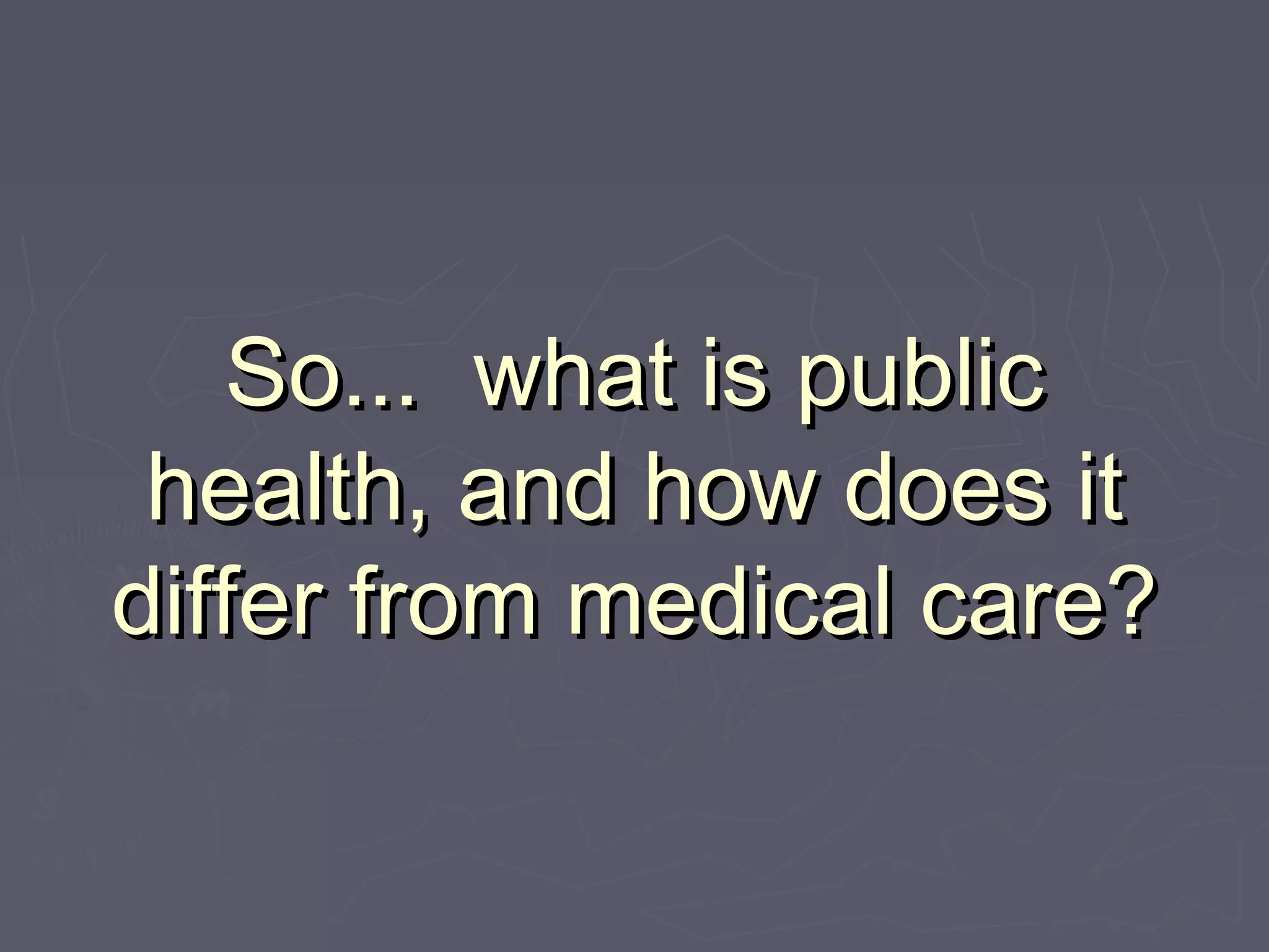 So... what is publicSo... what is public
health, and how does ithealth, and how does it
differ from medical care?differ from medical care?
 