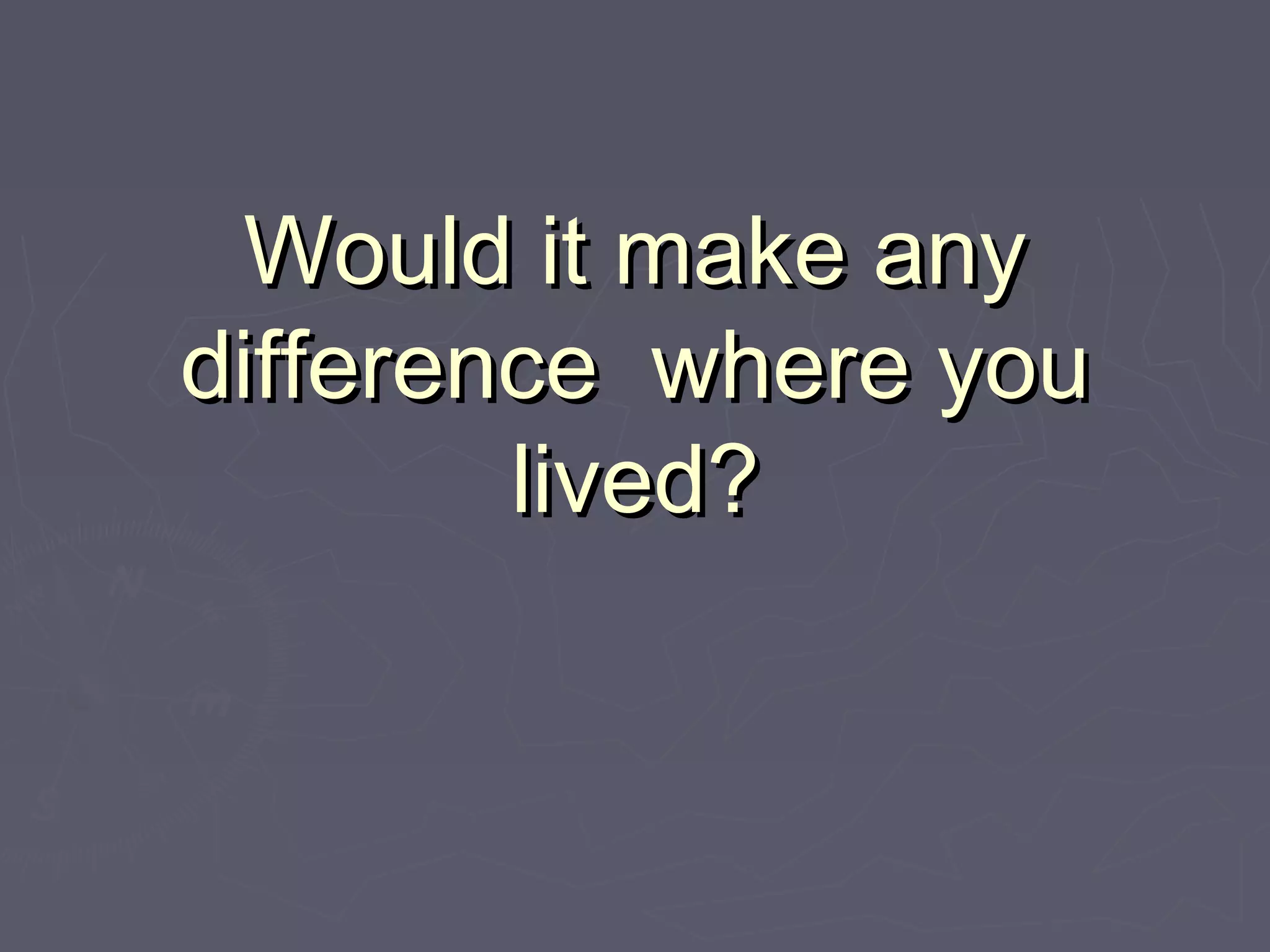 Would it make anyWould it make any
difference where youdifference where you
lived?lived?
 