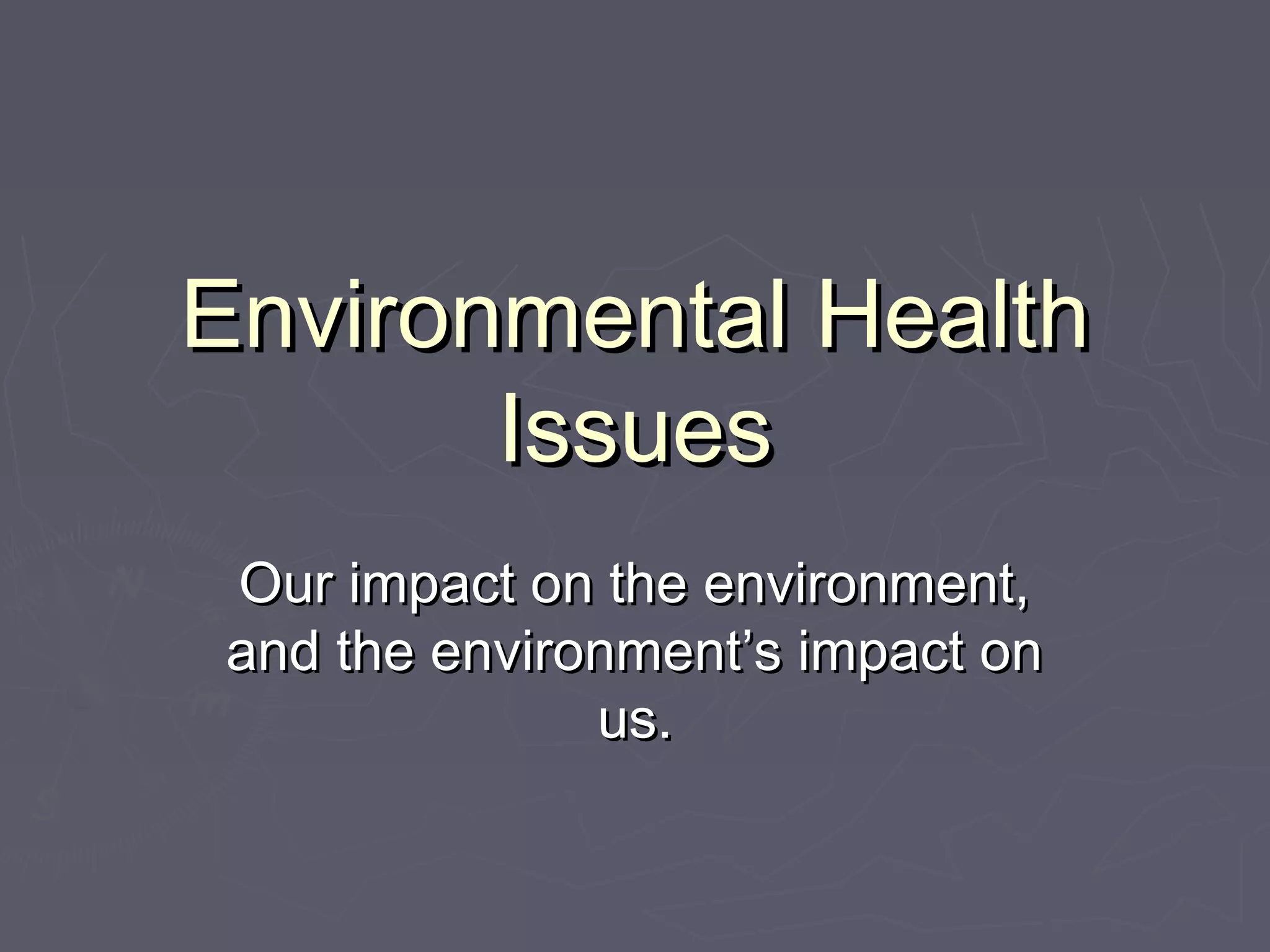 Environmental HealthEnvironmental Health
IssuesIssues
Our impact on the environment,Our impact on the environment,
and the environment’s impact onand the environment’s impact on
us.us.
 