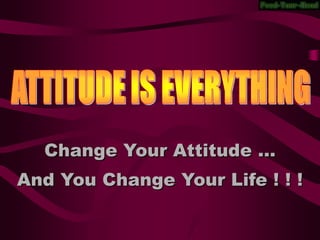 Change Your Attitude …
And You Change Your Life ! ! !
 
