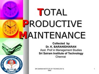 TOTAL
           PRODUCTIVE
           MAINTENANCE
                            Collected by
                      Dr. K. BARANIDHARAN
                  Asst. Prof in Management Studies
                 Sri Sairam Institute of Technology
                                Chennai



09/20/12     SRI SAIRAM INSTITUTE OF TECHNOLOGY &     1
                              SIMS
 