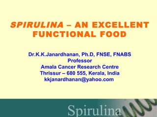 SPIRULINA – AN EXCELLENT
    FUNCTIONAL FOOD

   Dr.K.K.Janardhanan, Ph.D, FNSE, FNABS
                  Professor
        Amala Cancer Research Centre
       Thrissur – 680 555, Kerala, India
         kkjanardhanan@yahoo.com
 