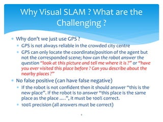 Why Visual SLAM ? What are the
            Challenging ?
 Why don’t we just use GPS ?
   GPS is not always reliable in t...