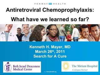 Antiretroviral Chemoprophylaxis: What have we learned so far? Kenneth H. Mayer, MD March 26 th , 2011 Search for A Cure 