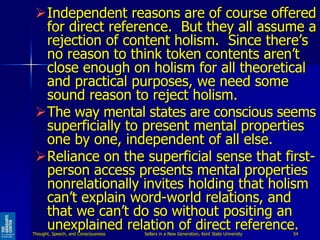 Independent reasons are of course offered
for direct reference. But they all assume a
rejection of content holism. Since ...