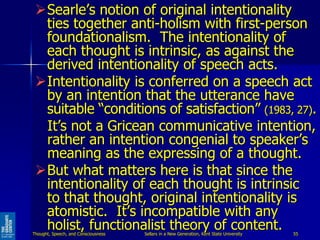 Searle’s notion of original intentionality
ties together anti-holism with first-person
foundationalism. The intentionalit...