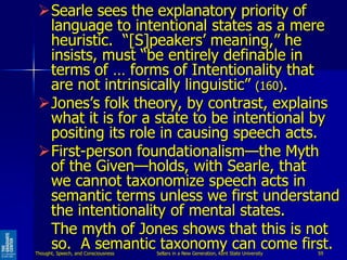 Searle sees the explanatory priority of
language to intentional states as a mere
heuristic. “[S]peakers’ meaning,” he
ins...