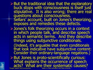 But the traditional idea that the explanatory
buck stops with consciousness is itself just
stipulative. It is also wrong;...