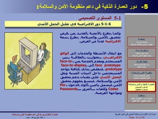 5-  دور العمارة الذكية في دعم منظومة الأمن والسلامة : العمارة الذكية والأمن والسلامة : المستوى التصميمي المستوى التخطيطي 5-1  المستوى التصميمي   5-1-6  دور الافتراضية في تقليل الحمل الأمني مع انتقال الأنشطة والخدمات إلى  الواقع   الافتراضي ، تحولت العلاقة بين المستخدم ومقدم الخدمة من  face-to-face   prototype   إلى  face-to-display   prototype ، لتتقلص بذلك كثافة تواجد المستخدمين داخل البيئات المبنية ويقل  الحمل   الأمني  على تقنيات دعم تحقيق الأمن والسلامة، ليتسع مفهوم تحقيق الأمن ليشمل تأمين أكواد الدخول  Pin-Codes   وكلمات المرور  Passwords   ومواجهة القرصنة . وكما تطرح الأتمتة العديد من فرص تحقيق الأمن والسلامة، تطرح سمة  الافتراضية  عدداً من الفرص . المقدمة : فرضيات الدراسة الهدف الرئيسي والأهداف المرحلية دوافع الدراسة : لماذا العمارة الذكية؟ ولماذا منظومة الأمن والسلامة خلفية نظرية : رؤى وأطروحات ومداخل العمارة الذكية منظومة الأمن والسلامة : تأمين الاحتياجات المادية تأمين الاحتياجات المعنوية العمارة الذكية والأمن والسلامة : المستوى التصميمي المستوى التخطيطي مناقشة : نتائج الدراسة – التجهيزات التقنية تحديات التطبيق – آلية التفعيل العمارة الذكية ودورها في دعم منظومة الأمن والسلامة   د .  خالد علي يوسف  -  مصر Slide   of 40 ندوة إدارة الكوارث وسلامة المباني في الدول العربية 