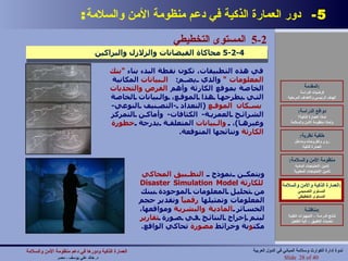 5-  دور العمارة الذكية في دعم منظومة الأمن والسلامة : العمارة الذكية والأمن والسلامة : المستوى التصميمي المستوى التخطيطي 5-2  المستوى التخطيطي   5-2-4  محاكاة الفيضانات والزلازل والبراكين   في هذه التطبيقات، تكون نقطة البدء بناء  " بنك   المعلومات "   والذي يضم :  البيانات  المكانية الخاصة بموقع الكارثة وأهم  الفرص   والتحديات  التي يطرحها هذا الموقع، والبيانات الخاصة  بسكان   الموقع   ( التعداد  - التصنيف النوعي -  الشرائح العمرية -  الكثافات -  وأماكن التمركز وغيرها ) ،  والبيانات  المتعلقة بدرجة  خطورة   الكارثة  ونتائجها المتوقعة . ويتمكن نموذج  التطبيق   المحاكي   للكارثة   Disaster Simulation Model   من تحليل المعلومات الموجودة ببنك المعلومات وتمثيلها  رقمياً  وتقدير حجم الخسائر  المادية   والبشرية  ومواقعها، ليتم إخراج النتائج في صورة  تقارير  مكت و بة وخرائط  مصورة  تحاكي الواقع . المقدمة : فرضيات الدراسة الهدف الرئيسي والأهداف المرحلية دوافع الدراسة : لماذا العمارة الذكية؟ ولماذا منظومة الأمن والسلامة خلفية نظرية : رؤى وأطروحات ومداخل العمارة الذكية منظومة الأمن والسلامة : تأمين الاحتياجات المادية تأمين الاحتياجات المعنوية العمارة الذكية والأمن والسلامة : المستوى التصميمي المستوى التخطيطي مناقشة : نتائج الدراسة – التجهيزات التقنية تحديات التطبيق – آلية التفعيل العمارة الذكية ودورها في دعم منظومة الأمن والسلامة   د .  خالد علي يوسف  -  مصر Slide   of 40 ندوة إدارة الكوارث وسلامة المباني في الدول العربية 