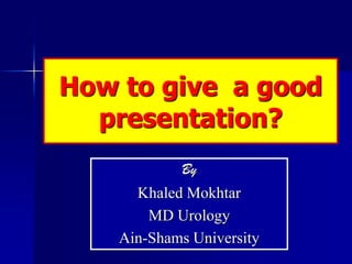 How to give a good
  presentation?
            By
      Khaled Mokhtar
        MD Urology
    Ain-Shams University
 