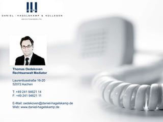 Thomas Oedekoven
Rechtsanwalt Mediator
Laurentiusstraße 16-20
52072 Aachen
T: +49 241 94621 14
F: +49 241 94621 11
E-Mail: oedekoven@daniel-hagelskamp.de
Web: www.daniel-hagelskamp.de
 