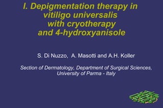 I. Depigmentation therapy in  vitiligo universalis  with cryotherapy and 4-hydroxyanisole S. Di Nuzzo,  A. Masotti and A.H. Koller Section of Dermatology, Department of Surgical Sciences, University of Parma - Italy 