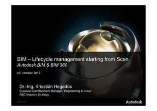 BIM – Lifecycle management starting from Scan
Autodesk BIM & BIM 360
24. Oktober 2012



   Dr.-Ing. Krisztián Hegedűs
   Business Development Manager, Engineering & Cloud
   AEC Industry Strategy

© 2012 Autodesk
 
