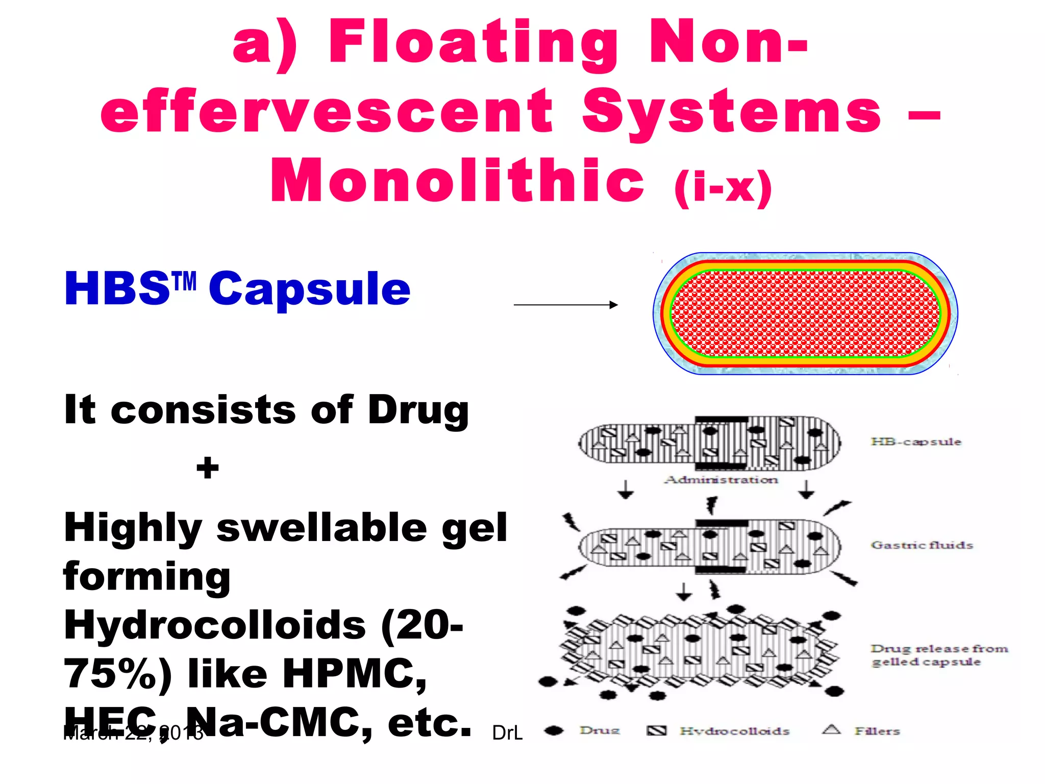 a) Floating Non-
 effervescent Systems –
      Monolithic (i-x)
HBSTM Capsule

It consists of Drug
             +
Highly swellable gel
forming
Hydrocolloids (20-
75%) like HPMC,
HEC, Na-CMC, etc. DrLDP
March 22, 2013            17
 
