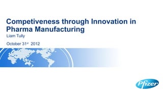 Competiveness through Innovation in
Pharma Manufacturing
Liam Tully
October 31st 2012
 