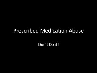Prescribed Medication Abuse

         Don’t Do it!
 