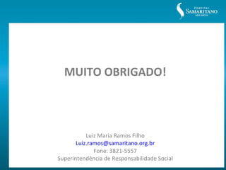 MUITO OBRIGADO!



           Luiz Maria Ramos Filho
       Luiz.ramos@samaritano.org.br
              Fone: 3821-5557
Superintendência de Responsabilidade Social
 