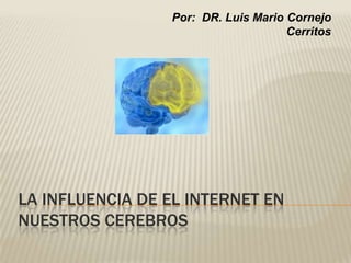 Por: DR. Luis Mario Cornejo
                                     Cerritos




LA INFLUENCIA DE EL INTERNET EN
NUESTROS CEREBROS
 