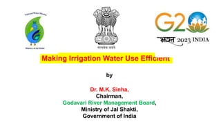 Making Irrigation Water Use Efficient
by
Dr. M.K. Sinha,
Chairman,
Godavari River Management Board,
Ministry of Jal Shakti,
Government of India
 