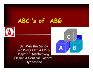 ABC ‘s of ABG



    Dr. Manisha Sahay
  i/c Professor & HOD
  Dept of Nephrology
Osmania General Hospital
        Hyderabad
 