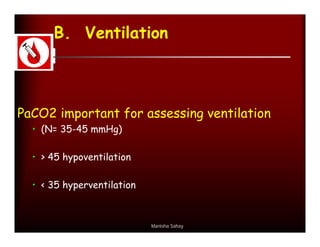 B. Ventilation



PaCO2 important for assessing ventilation
  • (N= 35-45 mmHg)

  • > 45 hypoventilation

  • < 35 hyperventilation



                            Manisha Sahay
 