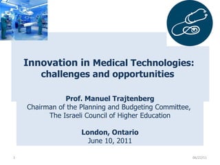   Innovation in  Medical Technologies:  challenges and opportunities    06/22/11 Prof. Manuel Trajtenberg Chairman of the Planning and Budgeting Committee,  The Israeli Council of Higher Education London, Ontario June 10, 2011 