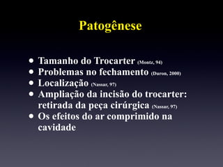 Patogênese Tamanho do Trocarter  (Montz, 94) Problemas no fechamento  (Duron, 2000) Localização  (Nassar, 97) Ampliação da incisão do trocarter:  retirada da peça cirúrgica  (Nassar, 97)  Os efeitos do ar comprimido na cavidade 
