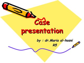 Case presentation by : dr.Maria al-hosni R5 
