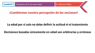 La edad por sí sola no debe definir la actitud ni el tratamiento
Decisiones basadas únicamente en edad son arbitrarias y erróneas
Pacientes con IC de mayor edad Dr. Martínez-Sellés
 