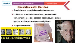 • Condicionado por edad con efectos nocivos
• Conductas abiertamente hostiles, pero también
comportamientos que parecen positivos, que evitan
que los ancianos consigan sus objetivos
• ¡Se puede cambiar!
Comportamientos Etaristas
Pacientes con IC de mayor edad Dr. Martínez-Sellés
 