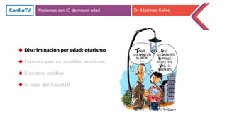  Discriminación por edad: etarismo
 Estereotipos vs. realidad ancianos
 Etarismo médico
 El caso del Covid19
Pacientes con IC de mayor edad Dr. Martínez-Sellés
 