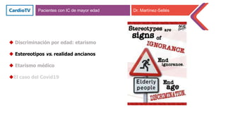  Discriminación por edad: etarismo
 Estereotipos vs. realidad ancianos
 Etarismo médico
El caso del Covid19
Pacientes con IC de mayor edad Dr. Martínez-Sellés
 