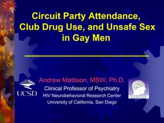 Circuit Party Attendance, Club Drug Use, and Unsafe Sex in Gay Men Andrew Mattison, MSW, Ph.D. Clinical Professor of Psychiatry HIV Neurobehavioral Research Center University of California, San Diego 