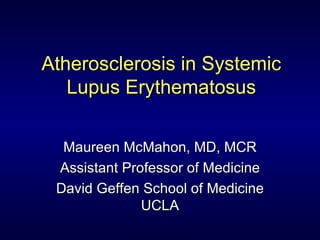 Atherosclerosis in Systemic Lupus Erythematosus Maureen McMahon, MD, MCR Assistant Professor of Medicine David Geffen School of Medicine UCLA 