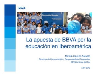 La apuesta de BBVA por la
educación en Iberoamérica
                                 Miriam Garzón Arévalo
     Directora de Comunicación y Responsabilidad Corporativa
                                      BBVA América del Sur

                                                  Abril 2012
 