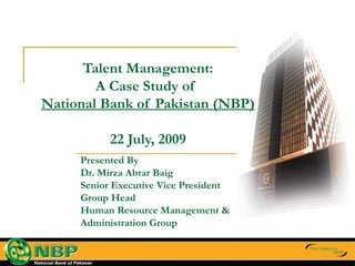 Presented By Dr. Mirza Abrar Baig Senior Executive Vice President Group Head Human Resource Management & Administration Group Talent Management: A Case Study of  National Bank of Pakistan (NBP) 22 July, 2009 