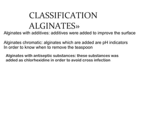 CLASSIFICATION
             ALGINATES»
Alginates with additives: additives were added to improve the surface

Alginates chromatic: alginates which are added are pH indicators
In order to know when to remove the teaspoon
 Alginates with antiseptic substances: these substances was
 added as chlorhexidine in order to avoid cross infection
 