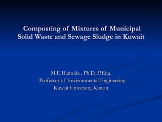 Composting of Mixtures of Municipal Solid Waste and Sewage Sludge in Kuwait M.F. Hamoda , Ph.D., P.Eng. Professor of Environmental Engineering Kuwait University, Kuwait 