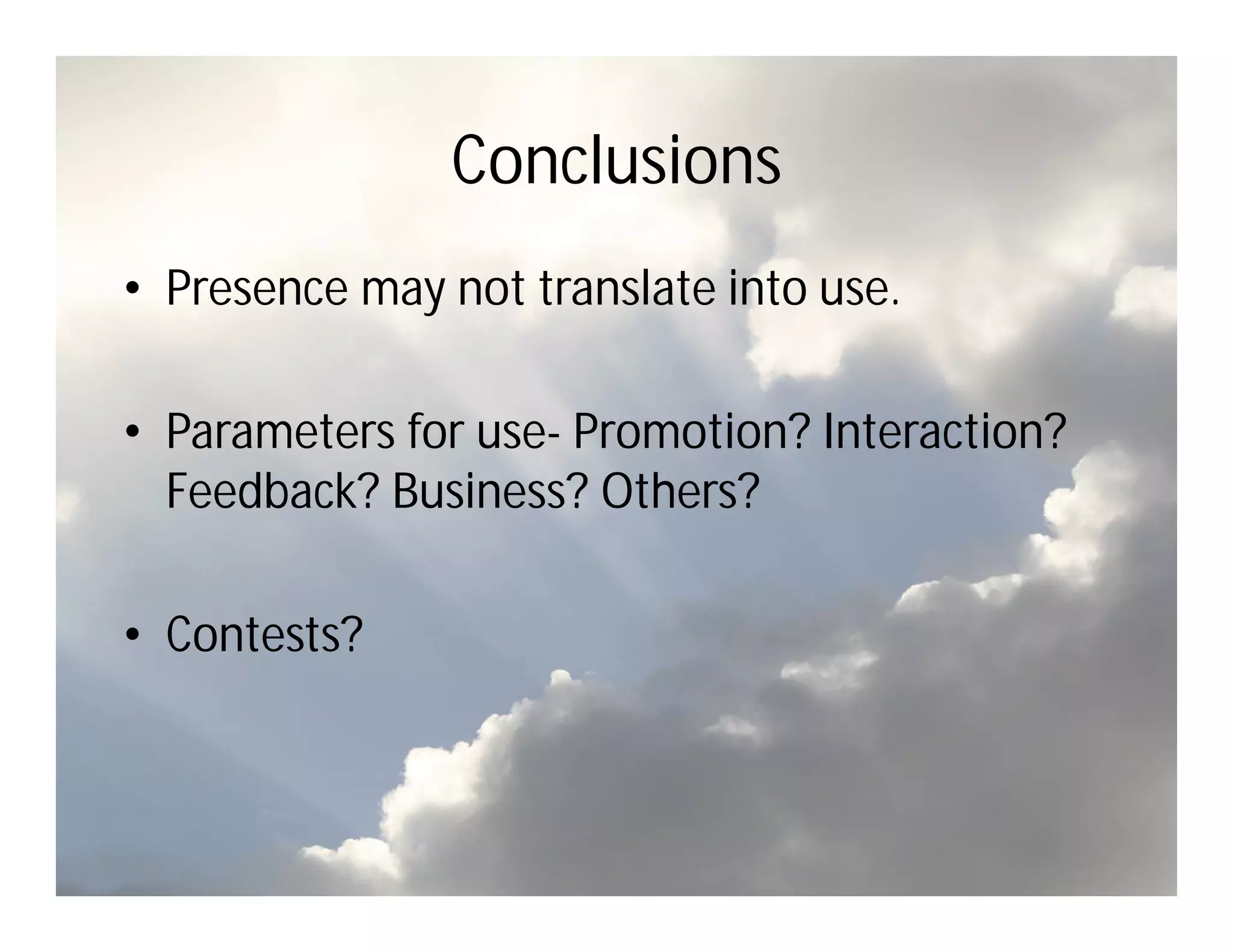 Conclusions
• Presence may not translate into use.

• Parameters for use- Promotion? Interaction?
  Feedback? Business? Others?

• Contests?
 