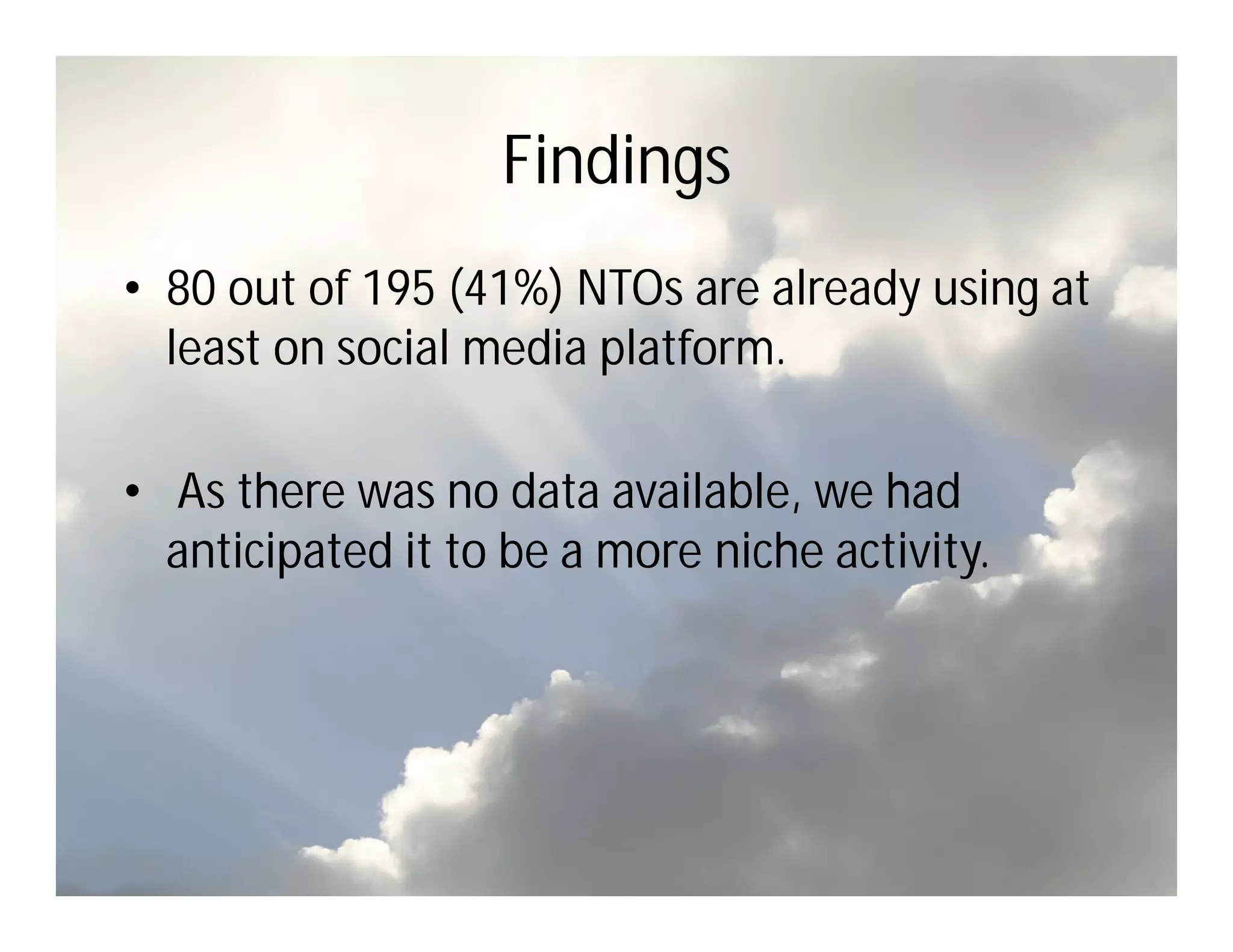 Findings
• 80 out of 195 (41%) NTOs are already using at
  least on social media platform.

• As there was no data available, we had
  anticipated it to be a more niche activity.
 