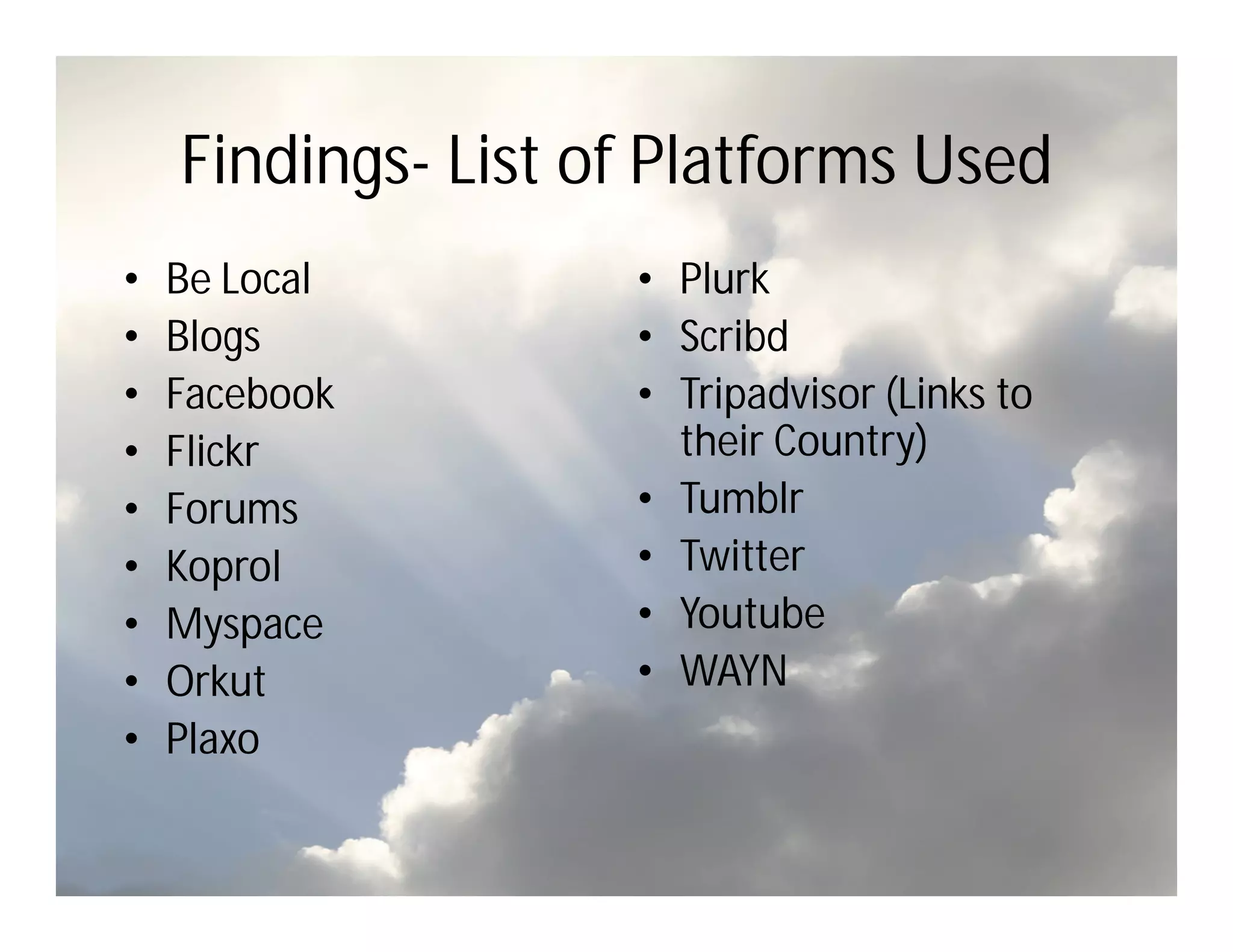Findings- List of Platforms Used
•   Be Local        • Plurk
•   Blogs           • Scribd
•   Facebook        • Tripadvisor (Links to
•   Flickr            their Country)
•   Forums          • Tumblr
•   Koprol          • Twitter
•   Myspace         • Youtube
•   Orkut           • WAYN
•   Plaxo
 
