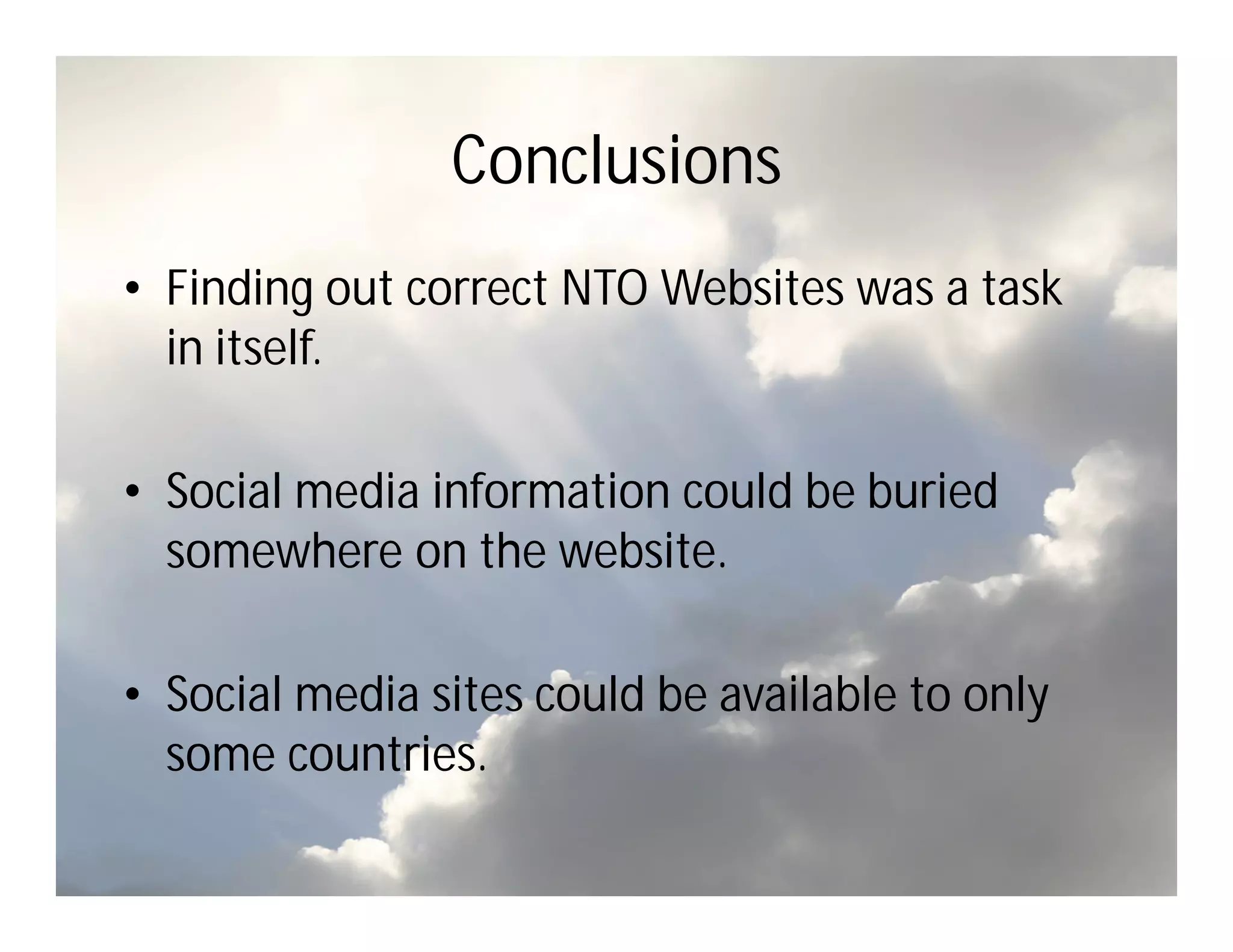 Conclusions
• Finding out correct NTO Websites was a task
  in itself.

• Social media information could be buried
  somewhere on the website.

• Social media sites could be available to only
  some countries.
 