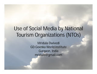 Use of Social Media by National
 Tourism Organizations (NTOs)
           Mridula Dwivedi
       GD Goenka World Institute
            Gurgaon, India
         mridula@gmail.com
 
