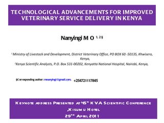TECHNOLOGICAL ADVANCEMENTS FOR IMPROVED VETERINARY SERVICE DELIVERY IN KENYA ,[object Object],[object Object],[object Object],[object Object],Keynote address Presented at 45 th  KVA Scientific Conference ,Kisumu Hotel 29 TH  April 2011  