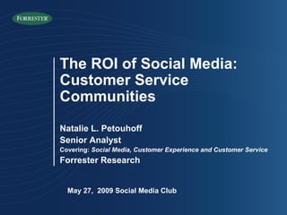 May 27,  2009 Social Media Club The ROI of Social Media: Customer Service Communities Natalie L. Petouhoff Senior Analyst Covering:  Social Media, Customer Experience and Customer Service Forrester Research 