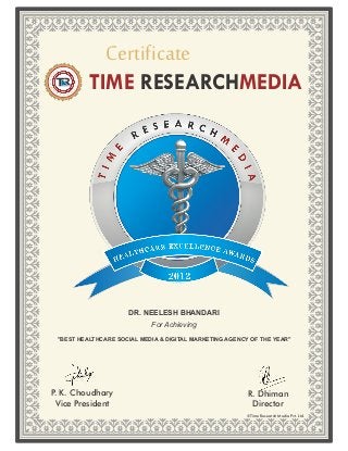 Certificate
          TIME RESEARCHMEDIA




                      DR. NEELESH BHANDARI
                            For Achieving
 "BEST HEALTHCARE SOCIAL MEDIA & DIGITAL MARKETING AGENCY OF THE YEAR"




P K. Choudhary
 .                                                       R. Dhiman
  Vice President                                          Director
                                                         ©Time Research Media Pvt. Ltd.
 