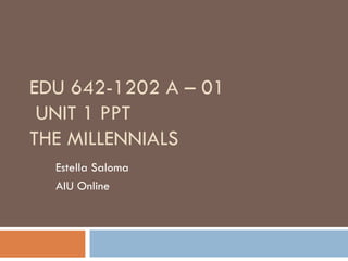 EDU 642-1202 A – 01
 UNIT 1 PPT
THE MILLENNIALS
  Estella Saloma
  AIU Online
 